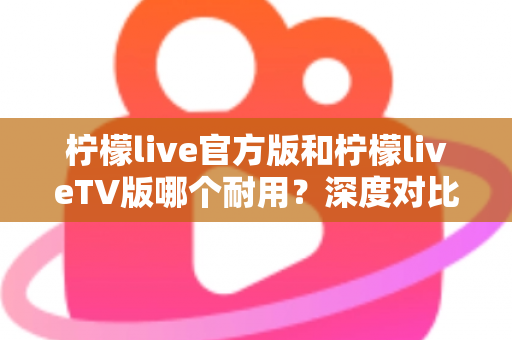 柠檬live官方版和柠檬liveTV版哪个耐用?深度对比解析帮你选对版本 柠檬live官方版和柠檬liveTV版哪个耐用?深度对比解析帮你选对版本