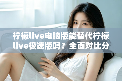 柠檬live电脑版能替代柠檬live极速版吗?全面对比分析与选择建议 柠檬live电脑版能替代柠檬live极速版吗?全面对比分析与选择建议