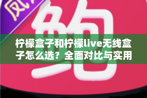 柠檬盒子和柠檬live无线盒子怎么选?全面对比与实用选购指南 柠檬盒子和柠檬live无线盒子怎么选?全面对比与实用选购指南