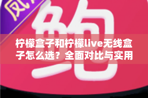 柠檬盒子和柠檬live无线盒子怎么选?全面对比与实用选购指南 柠檬盒子和柠檬live无线盒子怎么选?全面对比与实用选购指南