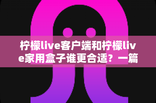 柠檬live客户端和柠檬live家用盒子谁更合适?一篇看懂的文章助你轻松做出最优选择 柠檬live客户端和柠檬live家用盒子谁更合适?一篇看懂的文章助你轻松做出最优选择