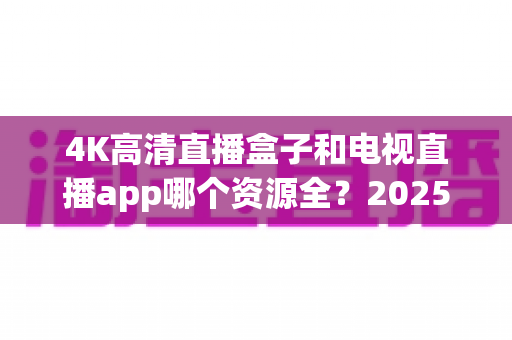 4K高清直播盒子和电视直播app哪个资源全?2025最新选购指南帮你一次搞懂 4K高清直播盒子和电视直播app哪个资源全?2025最新选购指南帮你一次搞懂