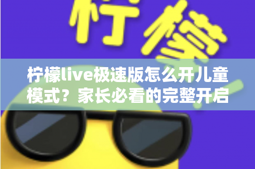 柠檬live极速版怎么开儿童模式？家长必看的完整开启教程与防沉迷使用指南