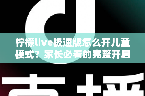 柠檬live极速版怎么开儿童模式？家长必看的完整开启教程与防沉迷使用指南