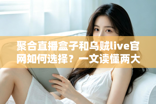 聚合直播盒子和乌贼live官网如何选择？一文读懂两大观看渠道的优劣与选购技巧