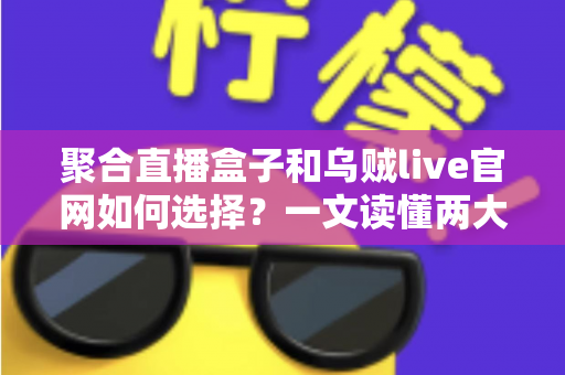 聚合直播盒子和乌贼live官网如何选择？一文读懂两大观看渠道的优劣与选购技巧