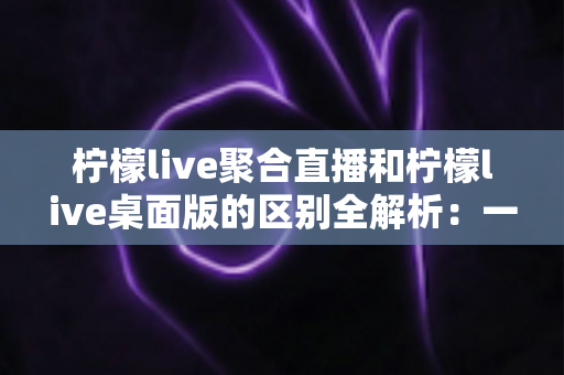 柠檬live聚合直播和柠檬live桌面版的区别全解析:一篇读懂两个版本,选对工具观看直播更轻松 柠檬live聚合直播和柠檬live桌面版的区别全解析:一篇读懂两个版本,选对工具观看直播更轻松