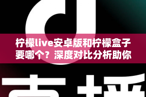 柠檬live安卓版和柠檬盒子要哪个?深度对比分析助你轻松做出最佳选择 柠檬live安卓版和柠檬盒子要哪个?深度对比分析助你轻松做出最佳选择