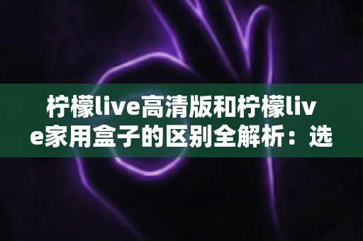 柠檬live高清版和柠檬live家用盒子的区别全解析:选对产品让家庭观影体验翻倍 柠檬live高清版和柠檬live家用盒子的区别全解析:选对产品让家庭观影体验翻倍