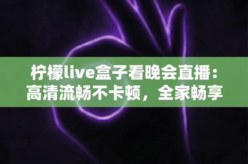 柠檬live盒子看晚会直播：高清流畅不卡顿，全家畅享精彩晚会的一站式观看指南