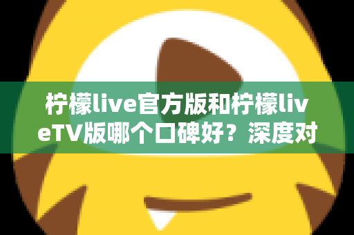 柠檬live官方版和柠檬liveTV版哪个口碑好?深度对比评测助你选对版本 柠檬live官方版和柠檬liveTV版哪个口碑好?深度对比评测助你选对版本