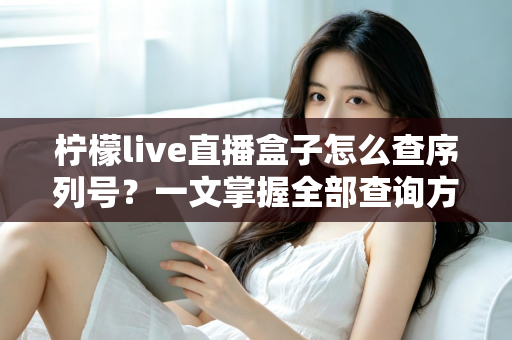 柠檬live直播盒子怎么查序列号？一文掌握全部查询方法与避坑指南