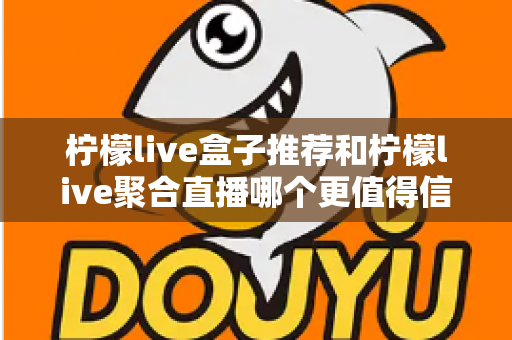 柠檬live盒子推荐和柠檬live聚合直播哪个更值得信赖?深度对比与实用选购指南 柠檬live盒子推荐和柠檬live聚合直播哪个更值得信赖?深度对比与实用选购指南