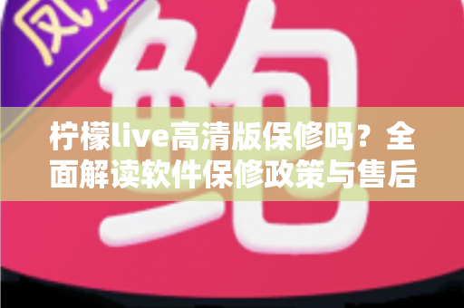 柠檬live高清版保修吗？全面解读软件保修政策与售后支持实用指南