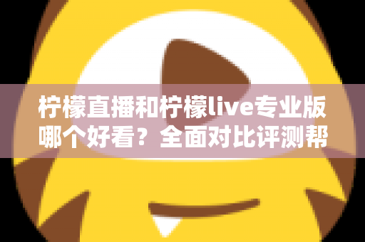 柠檬直播和柠檬live专业版哪个好看?全面对比评测帮你找到最适合自己的观看选择 柠檬直播和柠檬live专业版哪个好看?全面对比评测帮你找到最适合自己的观看选择