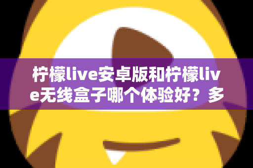 柠檬live安卓版和柠檬live无线盒子哪个体验好？多维度深度对比帮你选对观看方式