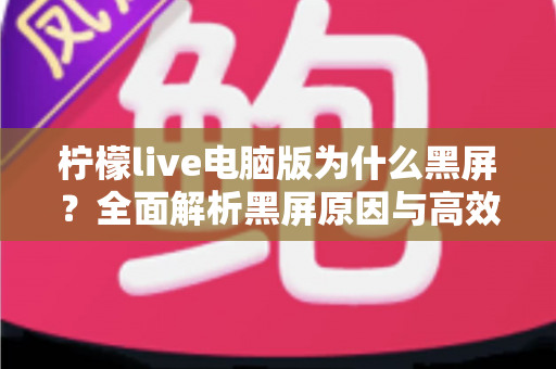 柠檬live电脑版为什么黑屏?全面解析黑屏原因与高效解决方法指南 柠檬live电脑版为什么黑屏?全面解析黑屏原因与高效解决方法指南