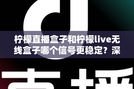 柠檬直播盒子和柠檬live无线盒子哪个信号更稳定？深度对比与实用选购指南