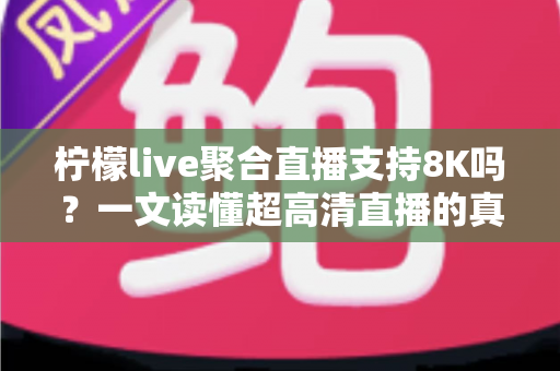 柠檬live聚合直播支持8K吗?一文读懂超高清直播的真相与观看指南 柠檬live聚合直播支持8K吗?一文读懂超高清直播的真相与观看指南