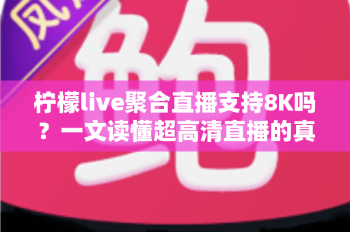 柠檬live聚合直播支持8K吗?一文读懂超高清直播的真相与观看指南 柠檬live聚合直播支持8K吗?一文读懂超高清直播的真相与观看指南