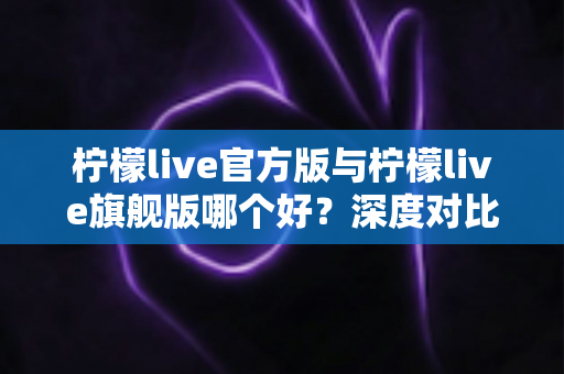 柠檬live官方版与柠檬live旗舰版哪个好?深度对比评测帮你选对最适合的版本 柠檬live官方版与柠檬live旗舰版哪个好?深度对比评测帮你选对最适合的版本
