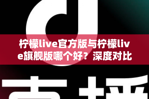 柠檬live官方版与柠檬live旗舰版哪个好?深度对比评测帮你选对最适合的版本 柠檬live官方版与柠檬live旗舰版哪个好?深度对比评测帮你选对最适合的版本