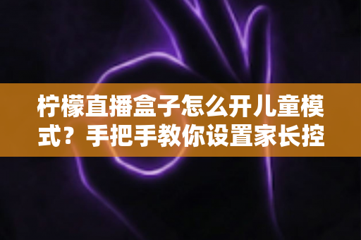 柠檬直播盒子怎么开儿童模式?手把手教你设置家长控制,为孩子打造健康观影环境 柠檬直播盒子怎么开儿童模式?手把手教你设置家长控制,为孩子打造健康观影环境