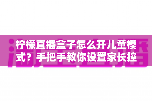 柠檬直播盒子怎么开儿童模式？手把手教你设置家长控制，为孩子打造健康观影环境