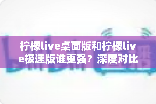 柠檬live桌面版和柠檬live极速版谁更强?深度对比评测帮你选出最合适的版本 柠檬live桌面版和柠檬live极速版谁更强?深度对比评测帮你选出最合适的版本