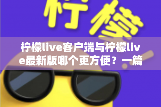 柠檬live客户端与柠檬live最新版哪个更方便？一篇讲透差异与选择建议的实用指南