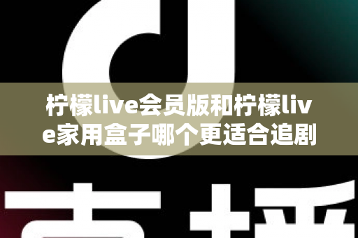 柠檬live会员版和柠檬live家用盒子哪个更适合追剧？深度对比解析，帮你找到最佳追剧方案