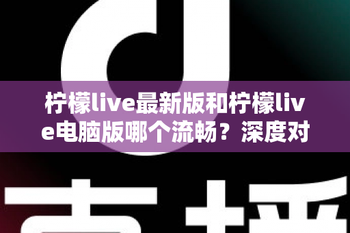 柠檬live最新版和柠檬live电脑版哪个流畅?深度对比分析与流畅度优化全指南 柠檬live最新版和柠檬live电脑版哪个流畅?深度对比分析与流畅度优化全指南