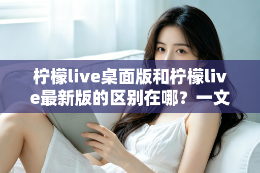 柠檬live桌面版和柠檬live最新版的区别在哪?一文看懂两大版本核心差异,选对版本观看体验翻倍 柠檬live桌面版和柠檬live最新版的区别在哪?一文看懂两大版本核心差异,选对版本观看体验翻倍