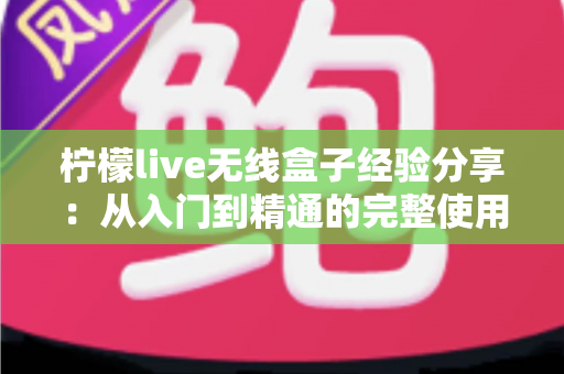 柠檬live无线盒子经验分享：从入门到精通的完整使用心得与避坑指南