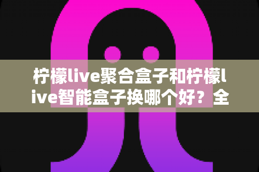 柠檬live聚合盒子和柠檬live智能盒子换哪个好?全面对比帮你选对不踩坑 柠檬live聚合盒子和柠檬live智能盒子换哪个好?全面对比帮你选对不踩坑