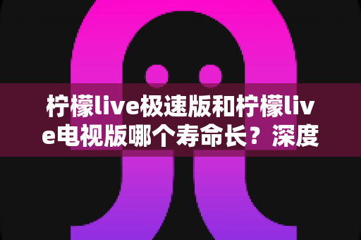柠檬live极速版和柠檬live电视版哪个寿命长?深度解析两款应用的续航能力与使用全指南 柠檬live极速版和柠檬live电视版哪个寿命长?深度解析两款应用的续航能力与使用全指南