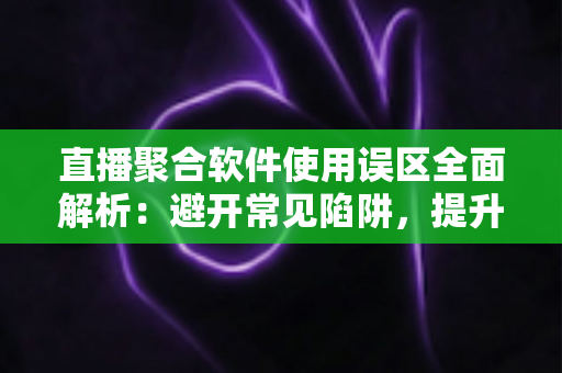 直播聚合软件使用误区全面解析：避开常见陷阱，提升多平台直播效率与观看体验的实用指南