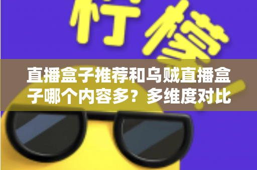 直播盒子推荐和乌贼直播盒子哪个内容多？多维度对比解析帮你选出理想直播盒子