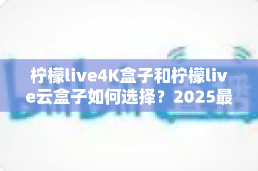 柠檬live4K盒子和柠檬live云盒子如何选择?2025最全选购避坑指南,看完不再纠结 柠檬live4K盒子和柠檬live云盒子如何选择?2025最全选购避坑指南,看完不再纠结