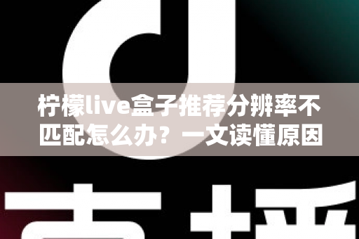 柠檬live盒子推荐分辨率不匹配怎么办?一文读懂原因与解决方法,轻松恢复高清观影体验 柠檬live盒子推荐分辨率不匹配怎么办?一文读懂原因与解决方法,轻松恢复高清观影体验