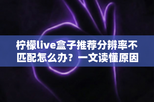 柠檬live盒子推荐分辨率不匹配怎么办?一文读懂原因与解决方法,轻松恢复高清观影体验 柠檬live盒子推荐分辨率不匹配怎么办?一文读懂原因与解决方法,轻松恢复高清观影体验