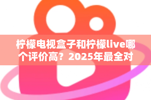 柠檬电视盒子和柠檬live哪个评价高？2025年最全对比评测，看完再选不踩坑