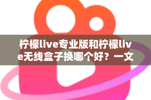 柠檬live专业版和柠檬live无线盒子换哪个好？一文读懂两者差异与选购建议