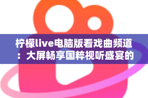 柠檬live电脑版看戏曲频道：大屏畅享国粹视听盛宴的完整指南