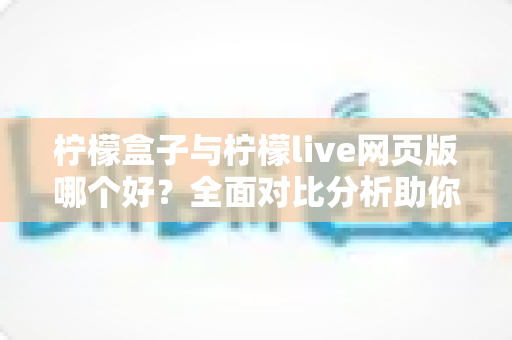 柠檬盒子与柠檬live网页版哪个好？全面对比分析助你找到最适合的选择