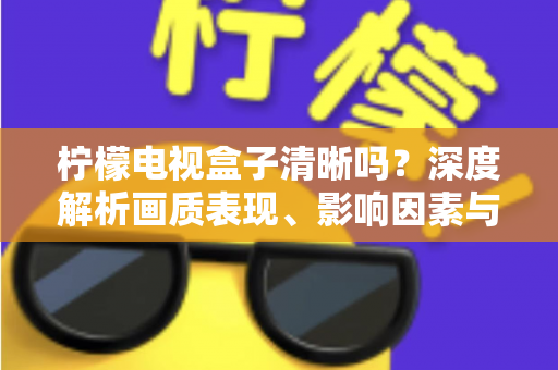 柠檬电视盒子清晰吗？深度解析画质表现、影响因素与实用优化技巧