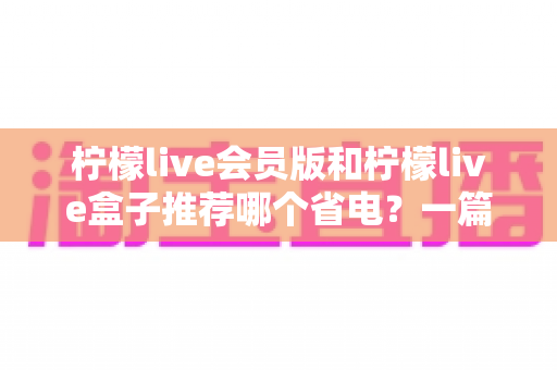柠檬live会员版和柠檬live盒子推荐哪个省电？一篇文章帮你算清功耗账
