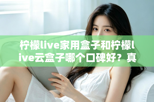 柠檬live家用盒子和柠檬live云盒子哪个口碑好？真实对比与选购全攻略