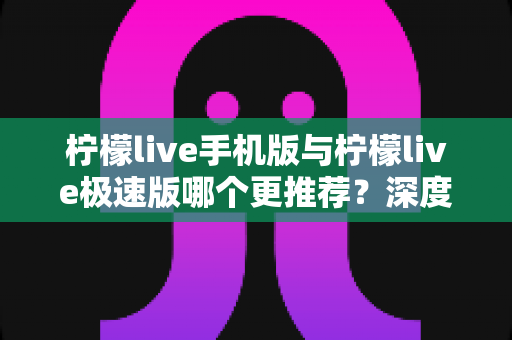 柠檬live手机版与柠檬live极速版哪个更推荐？深度对比分析助你做出最佳选择