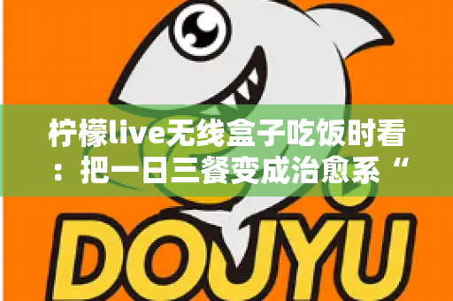 柠檬live无线盒子吃饭时看：把一日三餐变成治愈系“私人影院”